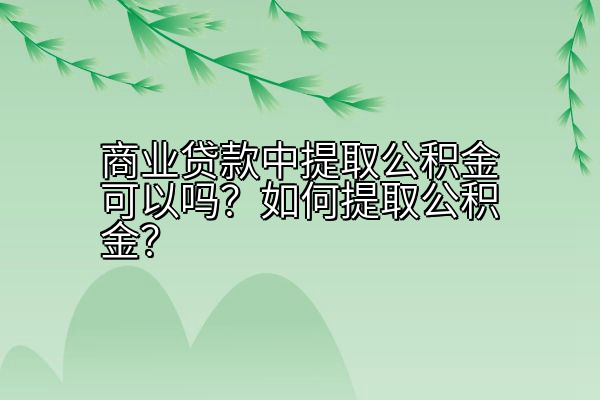 商业贷款中提取公积金可以吗？如何提取公积金？