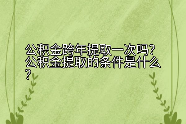 公积金跨年提取一次吗？公积金提取的条件是什么？