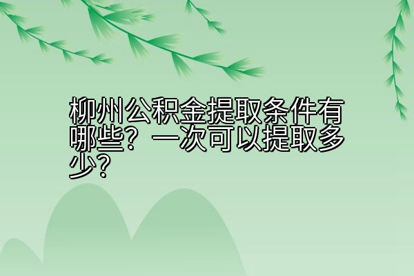 柳州公积金提取条件有哪些？一次可以提取多少？