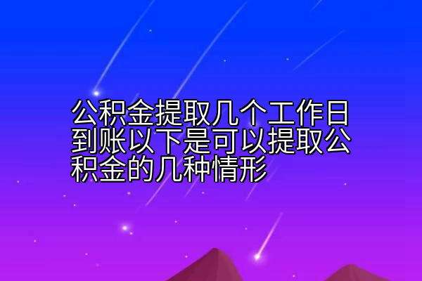 公积金提取几个工作日到账以下是可以提取公积金的几种情形