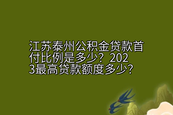 江苏泰州公积金贷款首付比例是多少？2023最高贷款额度多少？