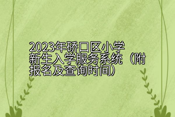 2023年硚口区小学新生入学服务系统（附报名及查询时间）