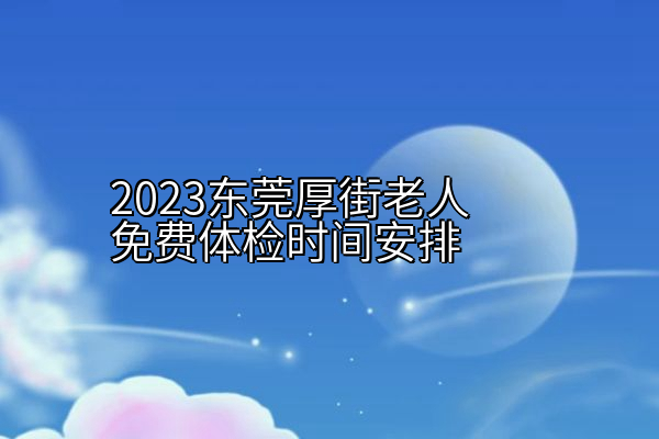 2023东莞厚街老人免费体检时间安排