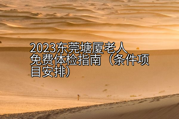 2023东莞塘厦老人免费体检指南（条件项目安排）