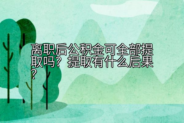 离职后公积金可全部提取吗？提取有什么后果？