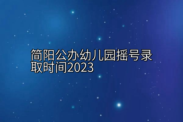 简阳公办幼儿园摇号录取时间2023