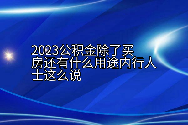 2023公积金除了买房还有什么用途内行人士这么说