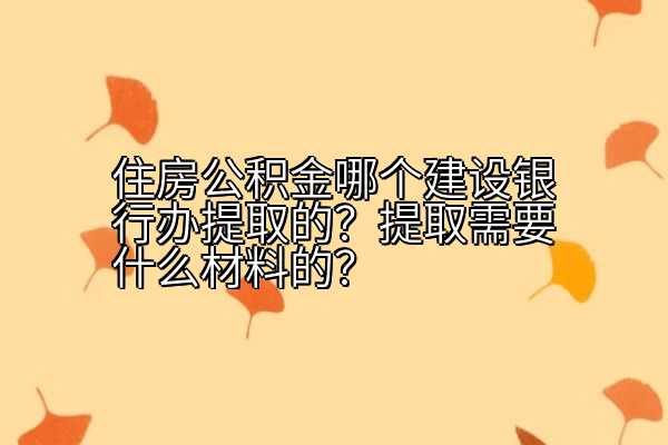 住房公积金哪个建设银行办提取的？提取需要什么材料的？