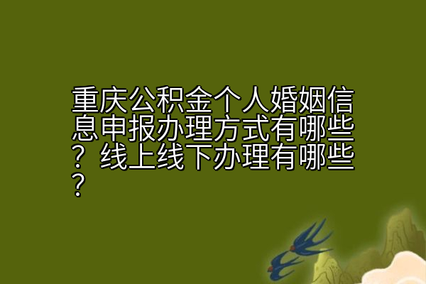 重庆公积金个人婚姻信息申报办理方式有哪些？线上线下办理有哪些？