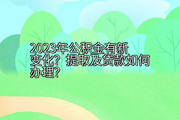 2023年公积金有新变化？提取及贷款如何办理？