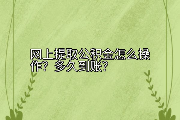 网上提取公积金怎么操作？多久到账？