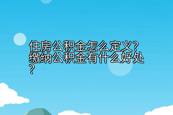 住房公积金怎么定义？缴纳公积金有什么好处？