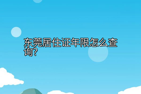 东莞居住证年限怎么查询？