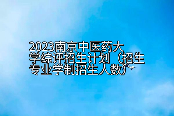 2023南京中医药大学综评招生计划（招生专业学制招生人数）