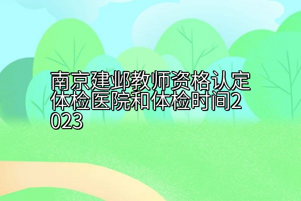 南京建邺教师资格认定体检医院和体检时间2023