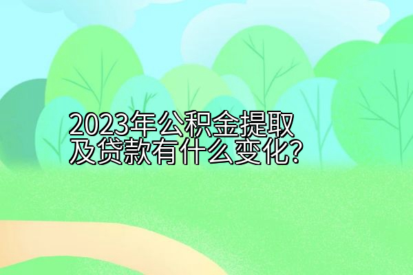 2023年公积金提取及贷款有什么变化？