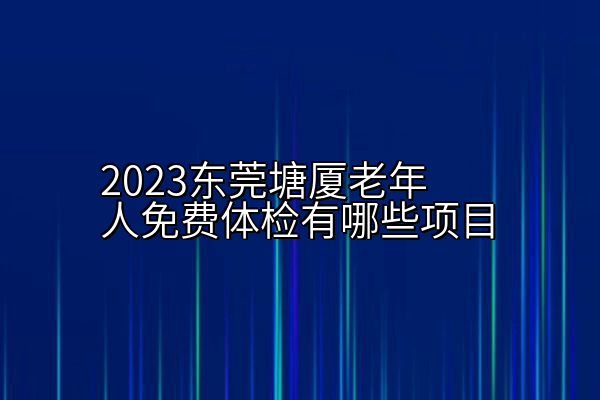 2023东莞塘厦老年人免费体检有哪些项目