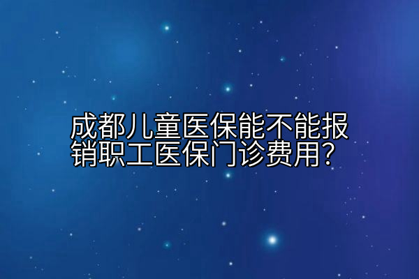 成都儿童医保能不能报销职工医保门诊费用？