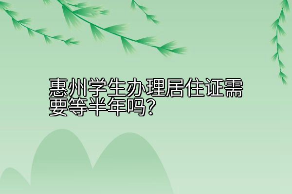 惠州学生办理居住证需要等半年吗？