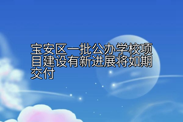 宝安区一批公办学校项目建设有新进展将如期交付