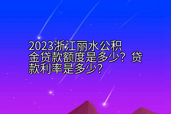 2023浙江丽水公积金贷款额度是多少？贷款利率是多少？