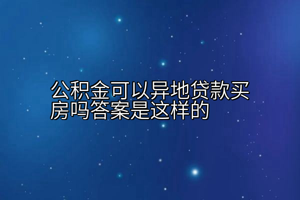 公积金可以异地贷款买房吗答案是这样的