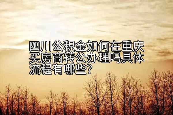 四川公积金如何在重庆买房商转公办理吗具体流程有哪些？