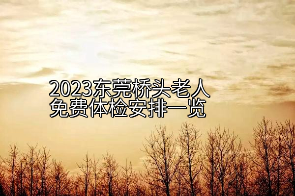 2023东莞桥头老人免费体检安排一览