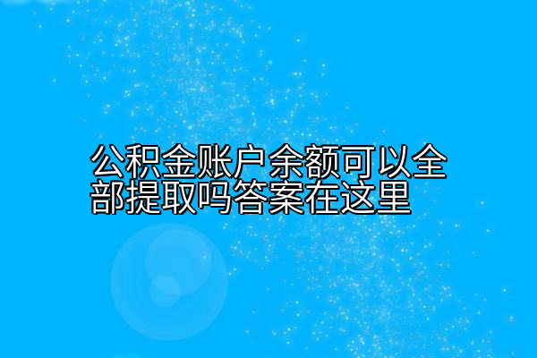 公积金账户余额可以全部提取吗答案在这里