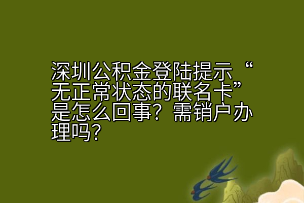 深圳公积金登陆提示“无正常状态的联名卡”是怎么回事？需销户办理吗？