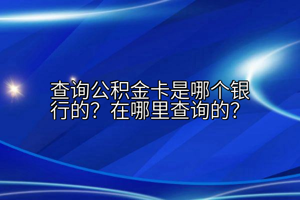 查询公积金卡是哪个银行的？在哪里查询的？