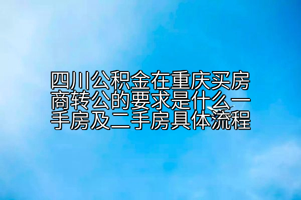 四川公积金在重庆买房商转公的要求是什么一手房及二手房具体流程