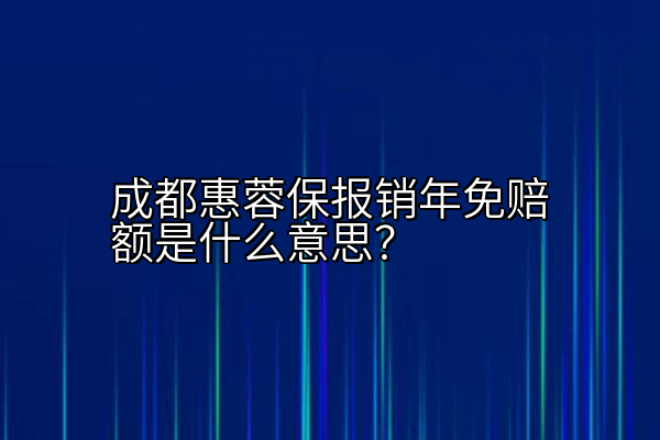 成都惠蓉保报销年免赔额是什么意思？