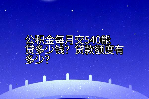 公积金每月交540能贷多少钱？贷款额度有多少？