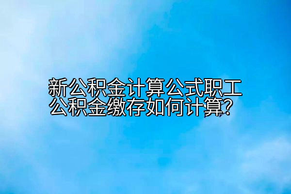 新公积金计算公式职工公积金缴存如何计算？