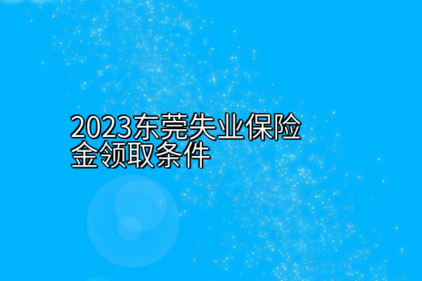 2023东莞失业保险金领取条件