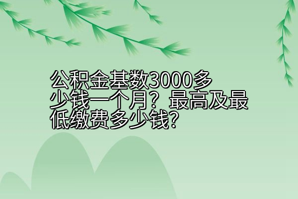 公积金基数3000多少钱一个月？最高及最低缴费多少钱？