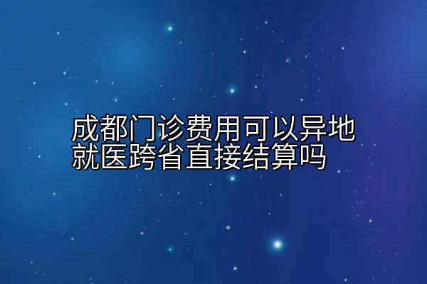 成都门诊费用可以异地就医跨省直接结算吗