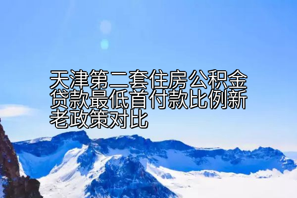 天津第二套住房公积金贷款最低首付款比例新老政策对比