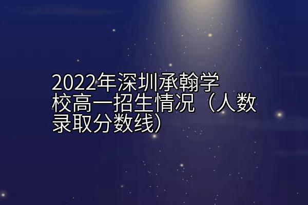 2022年深圳承翰学校高一招生情况（人数录取分数线）