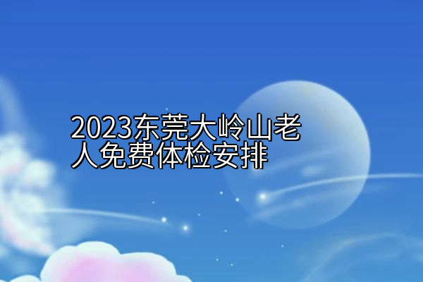 2023东莞大岭山老人免费体检安排