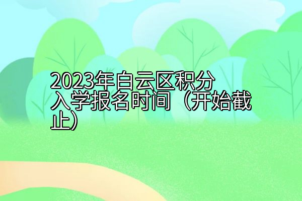 2023年白云区积分入学报名时间（开始截止）