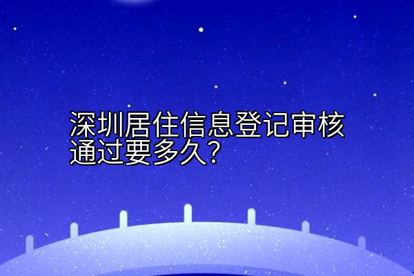 深圳居住信息登记审核通过要多久？