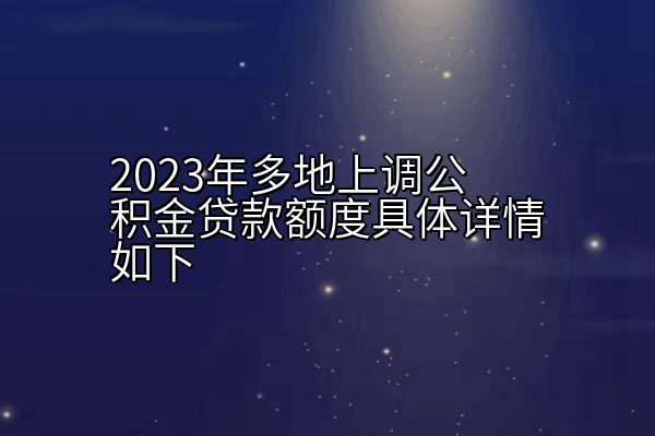 2023年多地上调公积金贷款额度具体详情如下