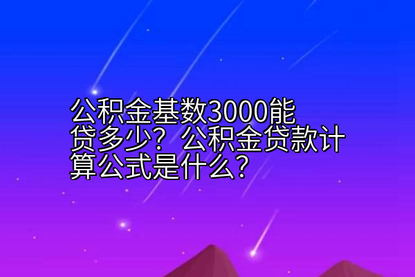 公积金基数3000能贷多少？公积金贷款计算公式是什么？