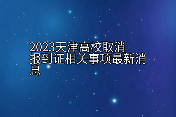 2023天津高校取消报到证相关事项最新消息