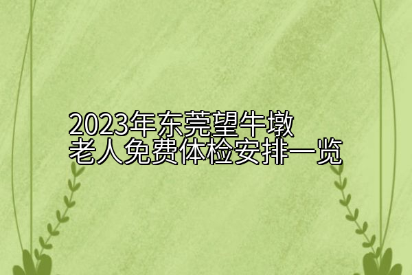 2023年东莞望牛墩老人免费体检安排一览