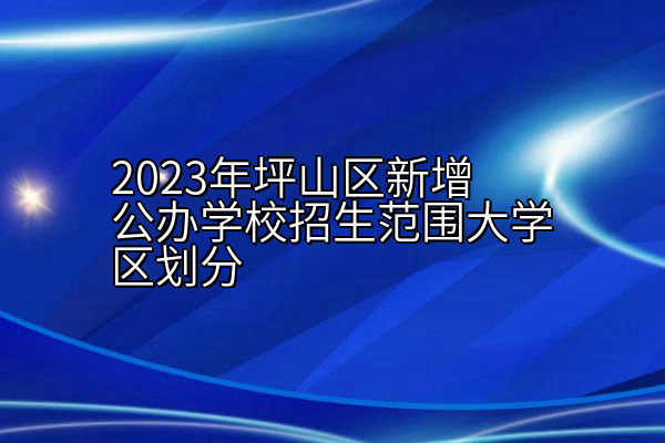 2023年坪山区新增公办学校招生范围大学区划分