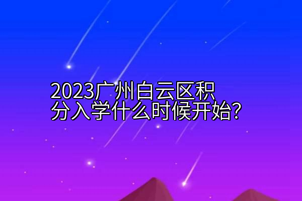 2023广州白云区积分入学什么时候开始？