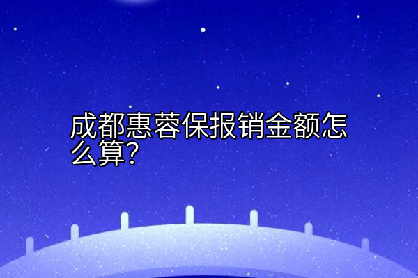 成都惠蓉保报销金额怎么算？